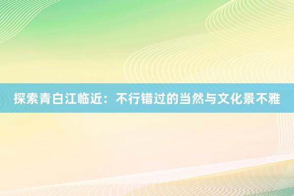 探索青白江临近：不行错过的当然与文化景不雅