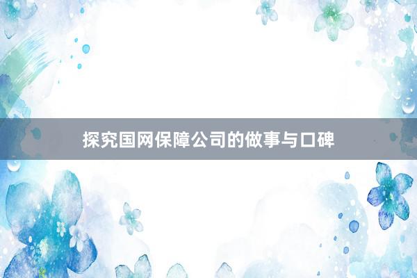 探究国网保障公司的做事与口碑