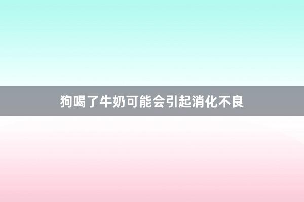 狗喝了牛奶可能会引起消化不良