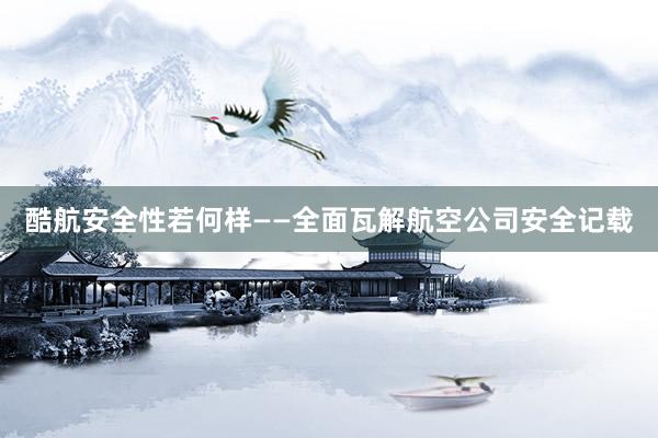 酷航安全性若何样——全面瓦解航空公司安全记载