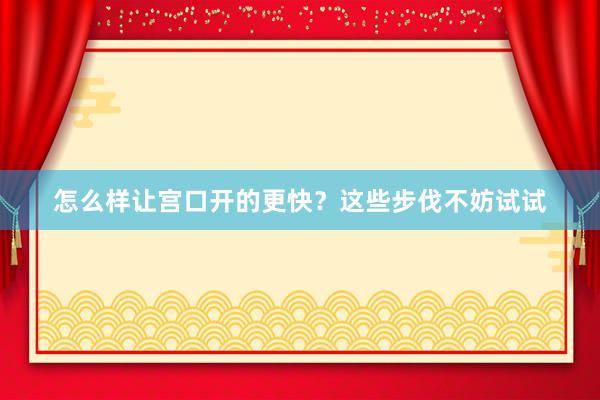 怎么样让宫口开的更快？这些步伐不妨试试