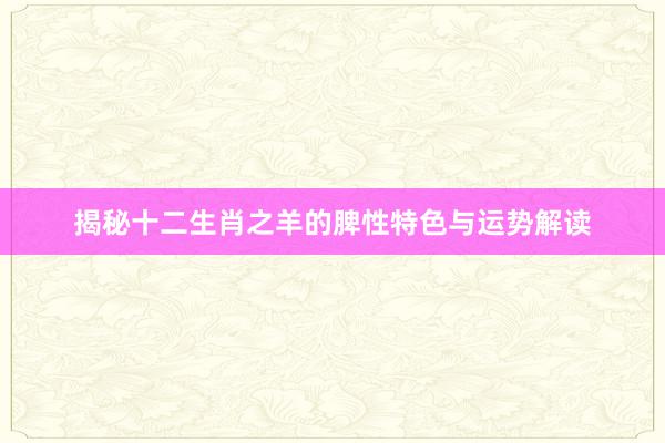 揭秘十二生肖之羊的脾性特色与运势解读