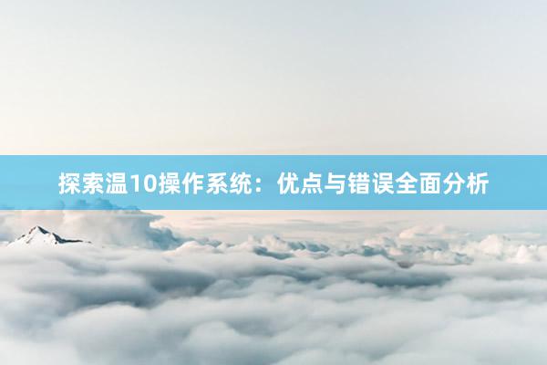 探索温10操作系统：优点与错误全面分析