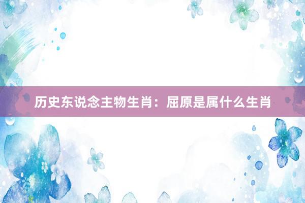 历史东说念主物生肖：屈原是属什么生肖