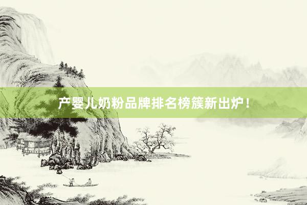 产婴儿奶粉品牌排名榜簇新出炉！